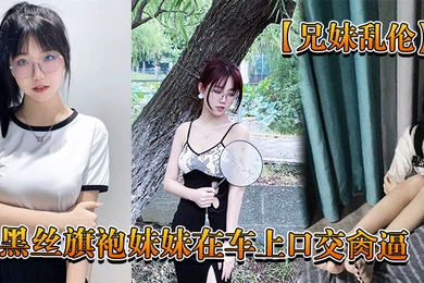 成年兄妹乱伦回家路上忍不住和黑丝旗袍妹妹在车上口交肏逼_又内射了
