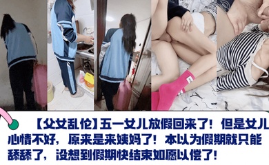 【成年父女乱伦】五一女儿放假回来了!但是女儿心情不好,原来是来姨妈了!本以为假期就只能舔舔了,没想到假期快结束如愿以偿了!
