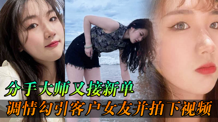 分手大师新单:勾引客户人妻女友狂干内射 拍下淫秽视频送老公分手