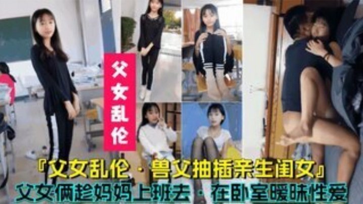 【成年父女乱伦】兽父抽插亲生闺女,父女俩趁妈妈上班时在卧室暧昧性爱