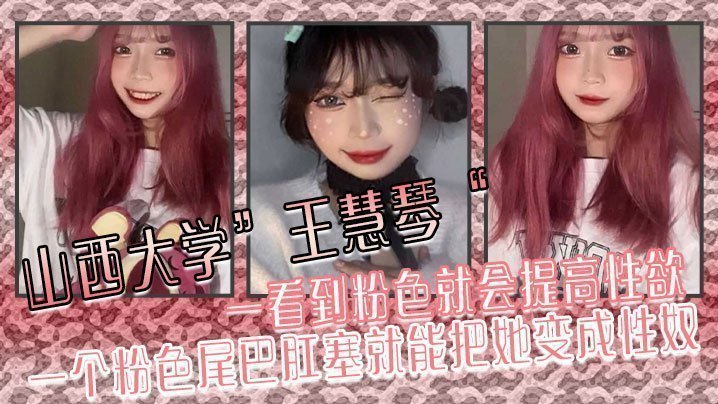 山西大学”王慧琴“ 一看到粉色就会提高性欲,一个粉色尾巴肛塞就能把她变成性奴