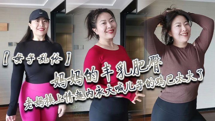 【成年母子乱伦】妈妈的丰乳肥臀,老妈换上情趣内衣大喊儿子的鸡巴太大了,直接后入灌精