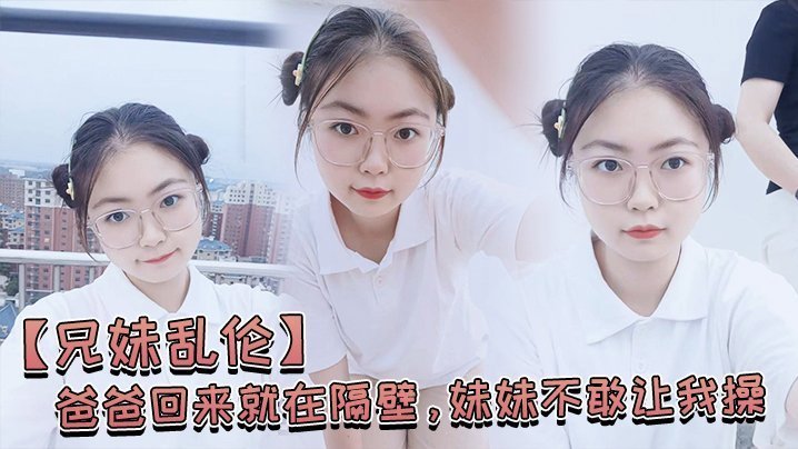 【成年兄妹乱伦】爸爸回来就在隔壁,妹妹不敢让我操,经不住我的软磨硬泡还是被我操喷水了
