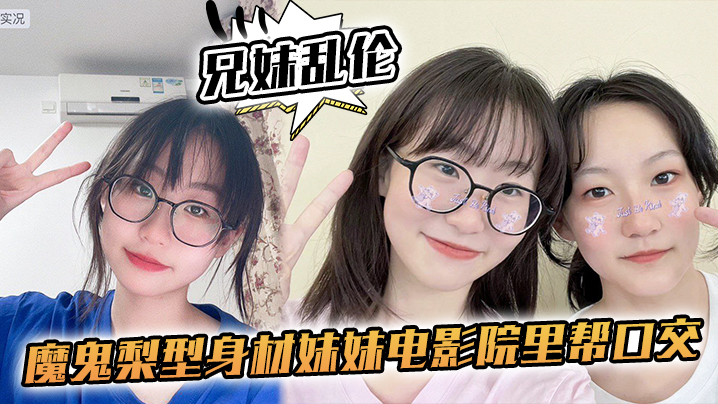 【成年兄妹乱伦】魔鬼梨型身材妹妹电影院里帮口交,回来一顿肏,小穴汁多水嫩,白浆泛滥内射