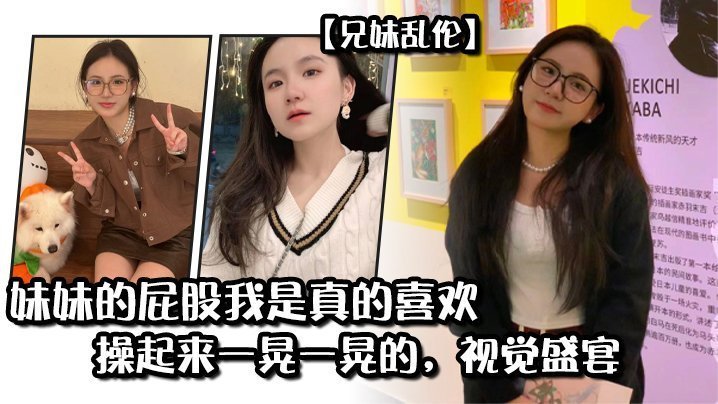 【成年兄妹乱伦】妹妹的屁股我是真的喜欢，操起来一晃一晃的，视觉盛宴