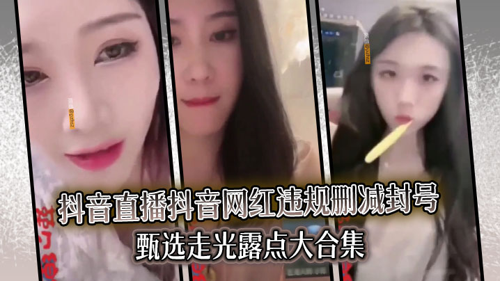 抖音网红直播走光露点!违规封号删减版大合集狂干内射