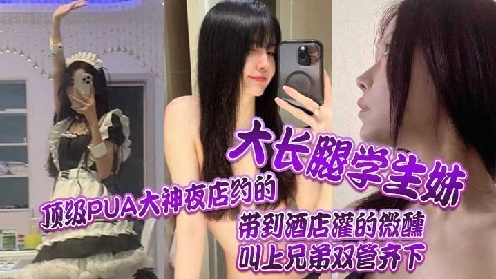 顶级PUA大神夜店约的大长腿学生妹,带到酒店灌的微醺,叫上兄弟双管齐下