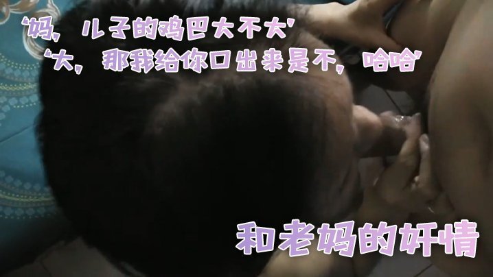 和老妈的奸情,‘妈,儿子的鸡巴大不大’,‘大,那我给你口出来是不,哈哈’,滚