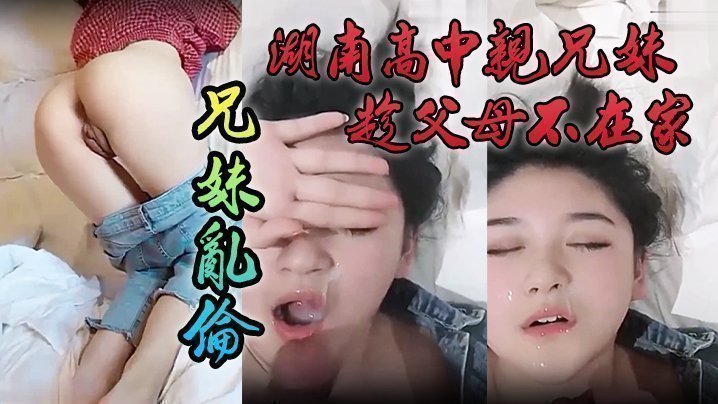【泄密流出】湖南高中亲兄妹趁父母不在家成年兄妹乱伦，颜色清纯妹妹