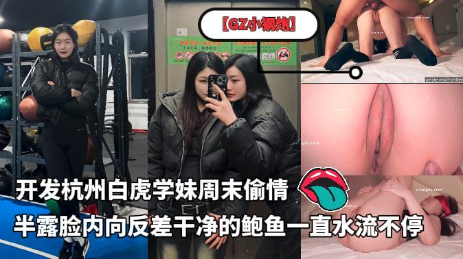 泡良大神【GZ小钢炮】新作,开发杭州白虎学妹周末偷情,半露脸内向反差,干净的鲍鱼一直水流不停
