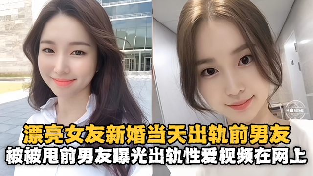 【新婚出轨】漂亮老婆新婚当天出轨白月光前男友,操完前男友反手就在网上曝光性爱出轨视频
