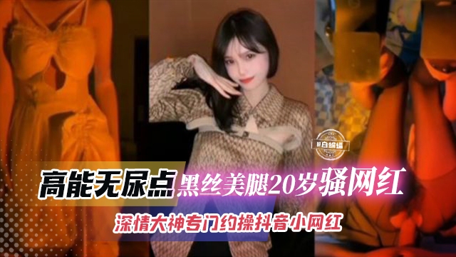 抖音骚网红】黑丝美腿20岁美少女全程高能视频曝光无尿点,申请大神专约只有几万粉的抖音小网红