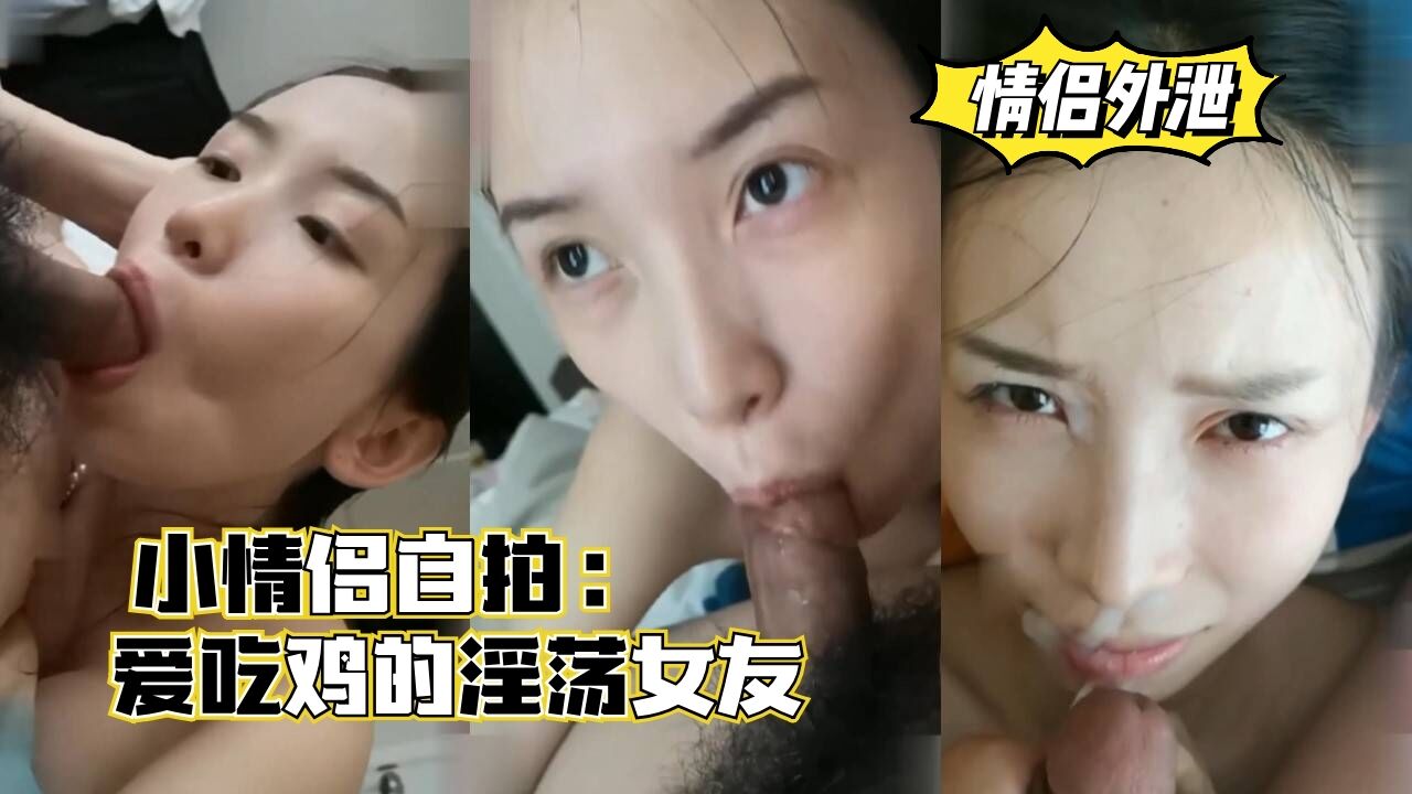 【情侣外泄】小情侣自拍,爱吃鸡的淫荡女友,口爆颜射。