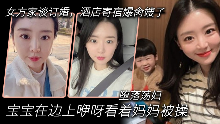 【嫂子乱伦】到女方家谈订婚,酒店寄宿爆肏嫂子,宝宝在边上咿呀看着妈妈被操,堕落荡妇