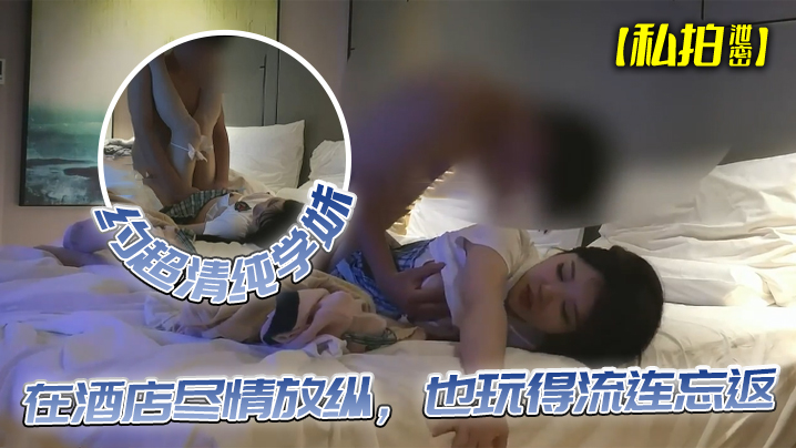 【私拍泄密】约超清纯学妹,完美露脸,在酒店尽情放纵,也玩得流连忘返