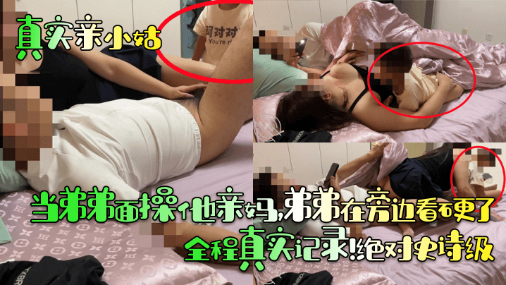 【真实亲小姑】当弟弟面操他亲妈,弟弟在旁边看硬了!全程真实记录!绝对史诗级!