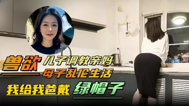 兽欲_成年母子乱伦生活-儿子调教亲妈我给我爸戴绿帽子