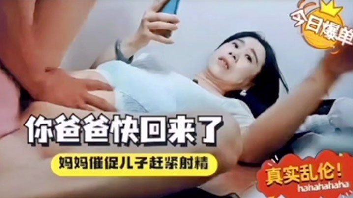 【成年母子乱伦】你爸爸快回来了催着中出！