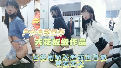 【公共厕所当众人自慰】户外露出自慰天花板!