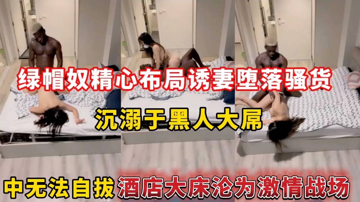 绿帽奴精心布局诱妻堕落骚货,沉溺于黑人大屌中无法自拔酒店大床沦为激情战场