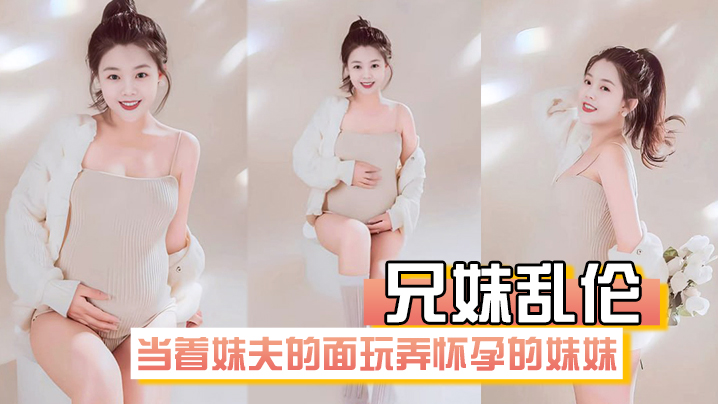【成年兄妹乱伦】在房间里当着妹夫的面玩弄怀孕几个月大肚子的妹妹
