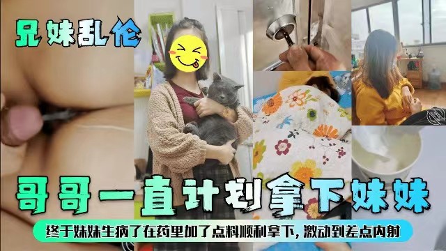 【成年兄妹乱伦】哥哥一直计划拿下妹妹,终于妹妹生病了在药里加点料顺利拿下激动到差点内射