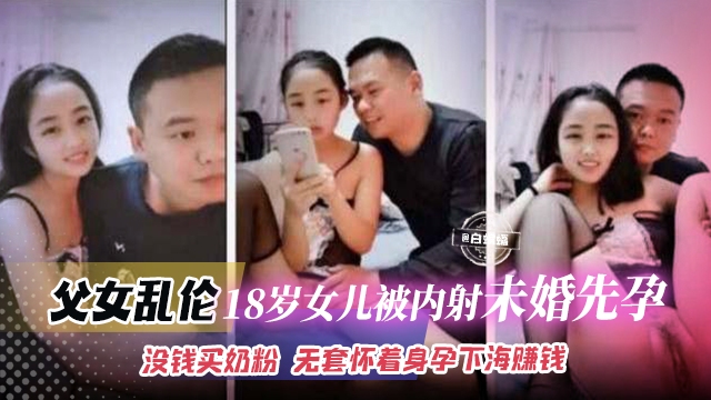 成年父女乱伦-18女儿被内射未婚先孕,没钱买奶粉 无套怀着身孕下海赚钱
