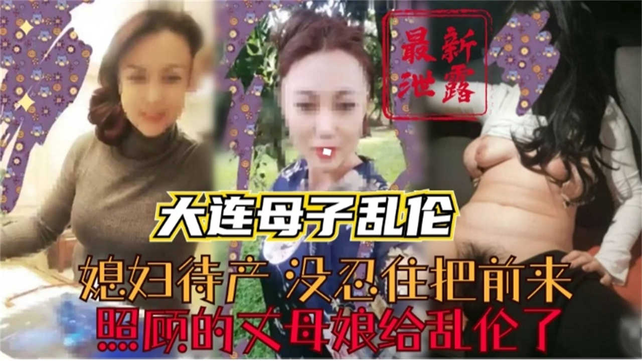 【大连成年母子乱伦】媳妇待产,没忍住把照顾的丈母娘乱伦了!