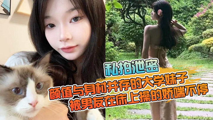 【私拍泄密】颜值与身材并存的大学妹子,被男友在床上操的娇喘不停,嗲嗲的太顶了