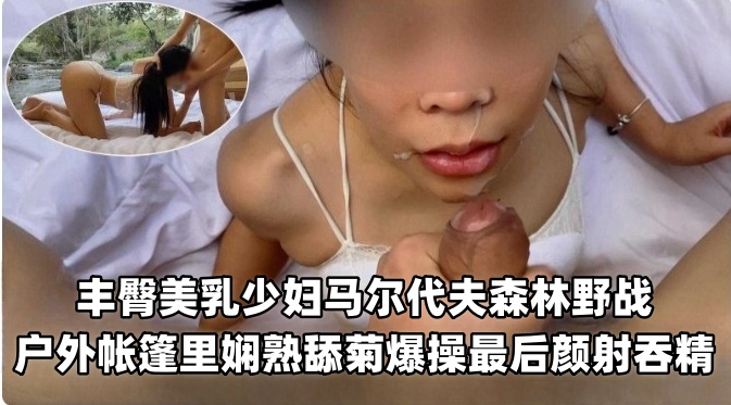丰臀美乳少妇马尔代夫森林野战,户外帐篷熟练舔菊爆操最后颜射吞精