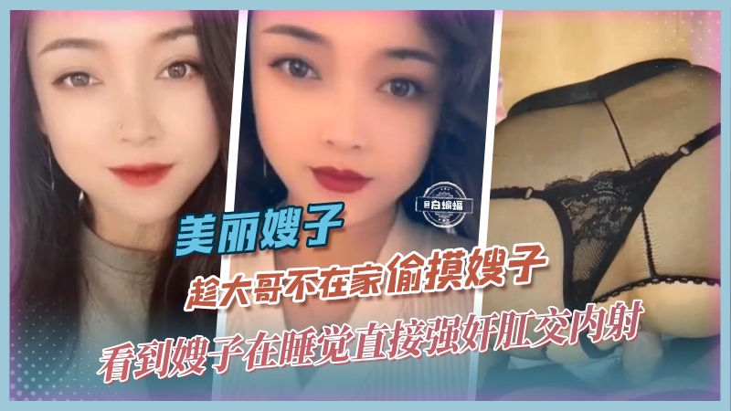 美丽嫂子-趁大哥不在家偷摸嫂子,看到嫂子在睡觉直接强奸肛交内射