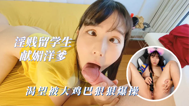 【媚洋母狗】淫贱留学生为了让洋爹的大鸡巴狠狠爆操,尽情献媚下贱无比