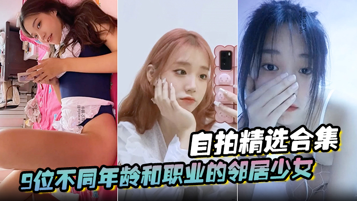 【自拍精选合集】9位不同年龄和职业的邻居少女,清纯学妹,啪啪的时候都是出奇一致的淫荡,贵在真实