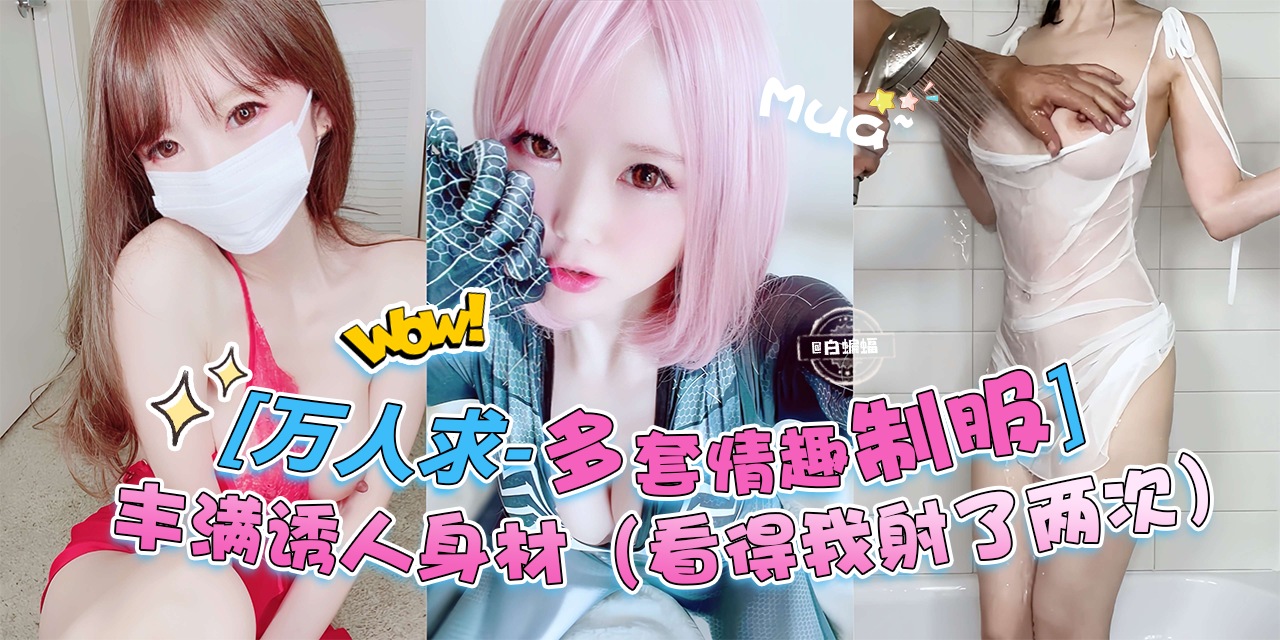万人求黑料来自-多套情趣制服女神,丰满诱人的身材 直接把我看射了两次!!!
