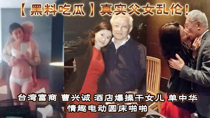 【黑料吃瓜】真实成年父女乱伦!台湾富商_曹兴诚_酒店爆操干女儿_单中华_情趣电动圆床啪啪干女儿视频流出!
