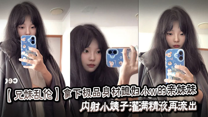 【成年兄妹乱伦】拿下极品身材媳妇小w的亲妹妹,内射小姨子灌满精液再流出。