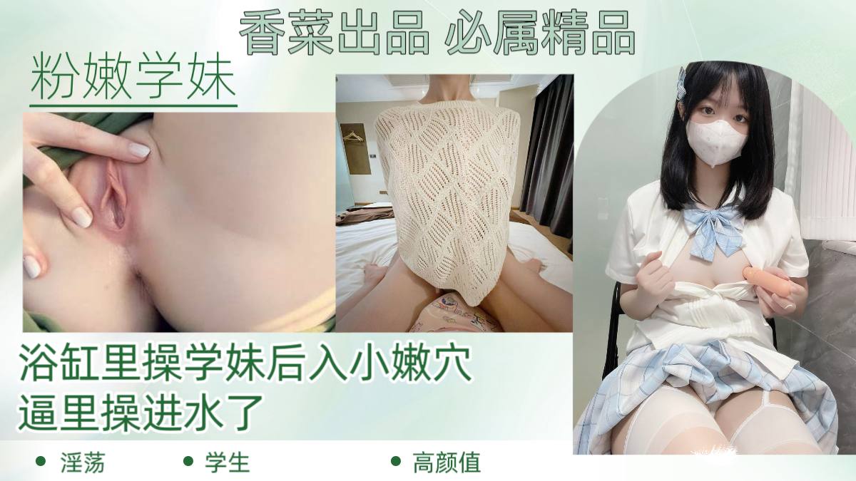 【粉嫩学妹】浴缸里操学妹后入小嫩穴,逼里操进水了!