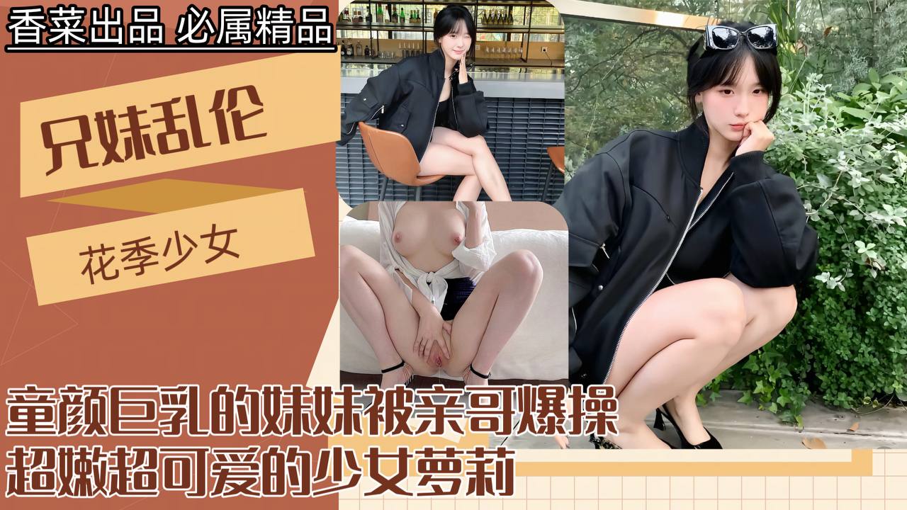 【成年兄妹乱伦】童颜巨乳的妹妹被亲哥爆操,超嫩超可爱的少女萝莉!