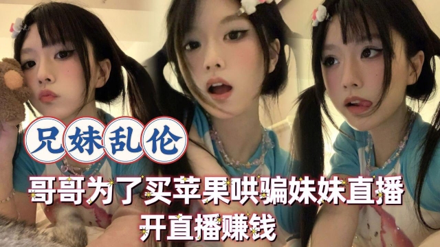 【成年兄妹乱伦】哥哥为了买苹果手机让高中的妹妹开直播赚钱
