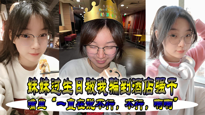 妹妹过生日被我骗到酒店强干,嘴里“一直在说不行,不行,啊啊”