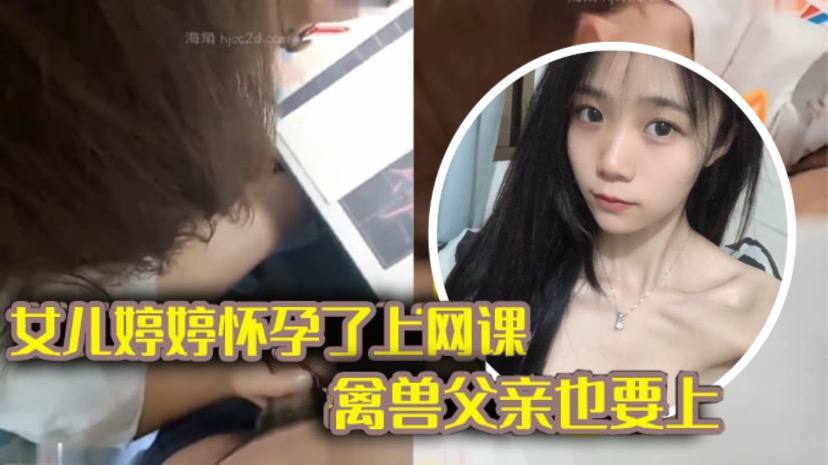 【完整版成年父女乱伦】女儿上网课_禽兽父亲也不放过 把女儿拉到床上大干一场