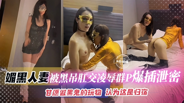 媚黑人妻-被黑屌肛交凌辱群P爆插泄密,甘愿做黑鬼的玩物 认为这是归宿--