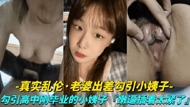 【真实露脸乱伦-老婆出差勾引小姨子】勾引高中刚毕业的小姨子上床,小嫩逼真是太紧了