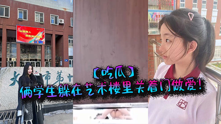 【吃瓜】俩学生躲在艺术楼里关着门做爱!