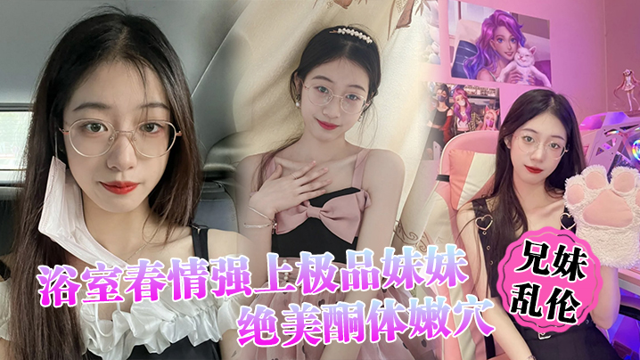 【成年兄妹乱伦】浴室春情强上极品妹妹 ”啊~你进来干嘛！“慌称帮洗趁机奸淫，绝美酮体嫩穴，太顶了硬爆兄弟们