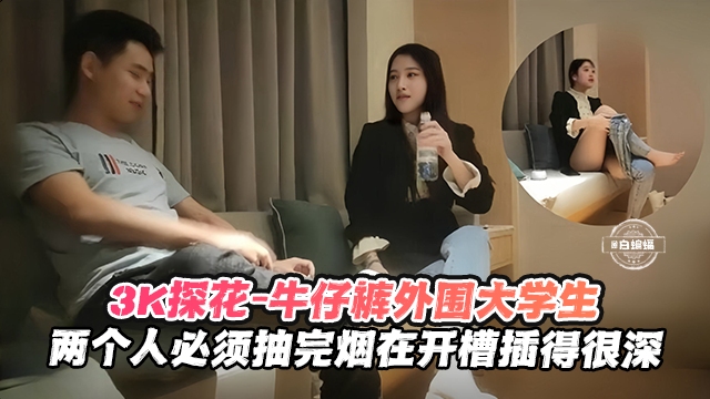 【探花-大学生】3千约操美女大学生,两个人烟瘾都大,必须抽完烟再开操