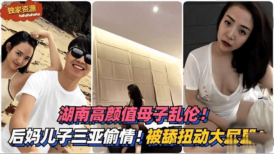 湖南高颜值成年母子乱伦。。后妈和儿子去三亚旅游偷情。。。被舔扭动大屁股
