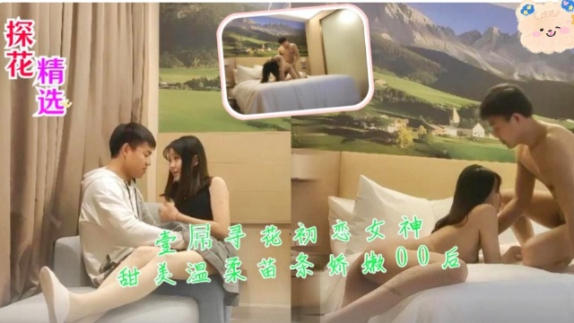 【探花精选】壹屌寻花初恋女神,甜美温柔苗条娇嫩00后