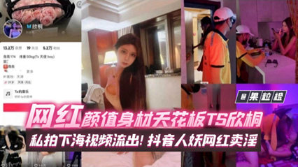年度稀缺百万粉丝网红黑料 网红颜值身材天花板TS欣桐,私拍下海视频流出!抖音人妖网红卖淫