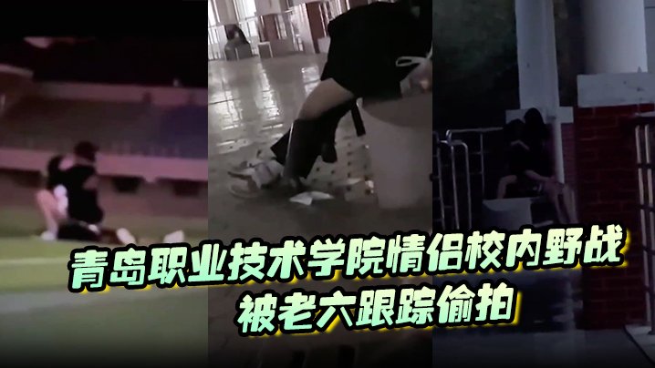 青岛职院情侣操场野战!学妹骚穴被干到喷汁遭老六偷拍